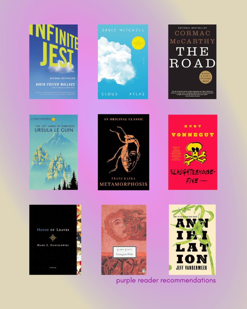 Infinite Jest, Cloud Atlas, The Road, The Left Hand of Darkness, Metamorphosis, Slaughterhouse Five, House of Leaves, Finnegans Wake, Annihilation